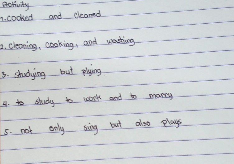 Activity 
1. cooked and cleaned 
2. cleaning, cooking, and washing 
3. studying but plying 
4. to study to work and to marry 
5. not only sing but also plays