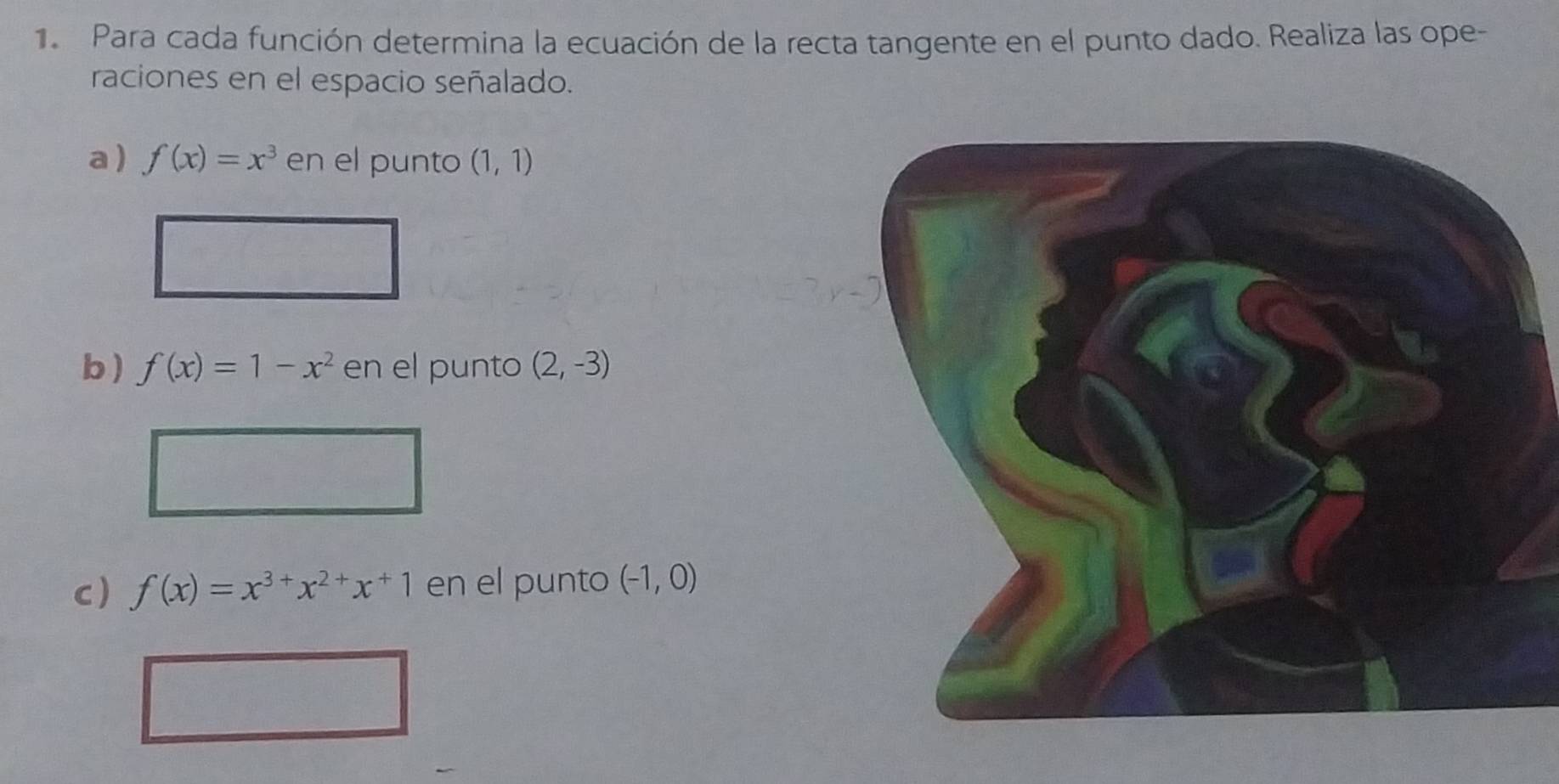 Para cada función determina la ecuación de la recta tangente en el punto dado. Realiza las ope- 
raciones en el espacio señalado. 
a) f(x)=x^3 en el punto (1,1)
b ) f(x)=1-x^2 en el punto (2,-3)
c) f(x)=x^(3+)x^(2+)x^+1 en el punto (-1,0)