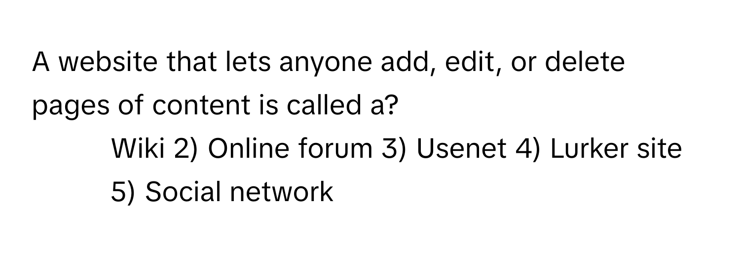 A website that lets anyone add, edit, or delete pages of content is called a?

1) Wiki 2) Online forum 3) Usenet 4) Lurker site 5) Social network