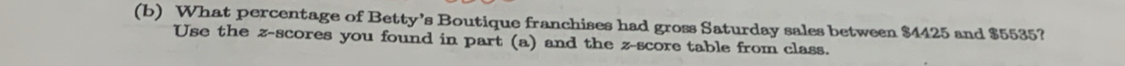 What percentage of Betty’s Boutique franchises had gross Saturday sales between $4425 and $5535? 
Use the z-scores you found in part (a) and the z-score table from class.