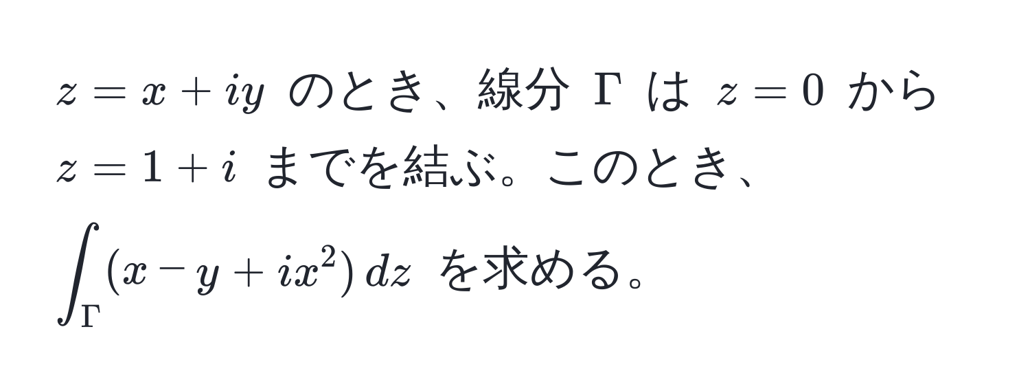 $z = x + iy$ のとき、線分 $Gamma$ は $z = 0$ から $z = 1 + i$ までを結ぶ。このとき、$∈t_Gamma (x - y + ix^2) , dz$ を求める。