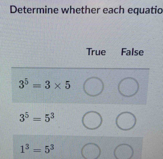 Determine whether each equatio 
True False
3^5=3* 5
3^5=5^3
1^3=5^3