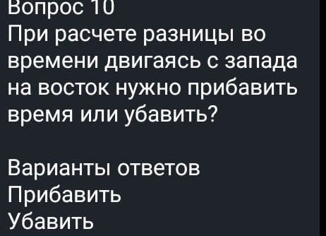 Boπpoc 10 
При расчете разницы во 
времени двигаясь с запада 
а восток нужно πрибавить 
время или убавить? 
ВариантыΙ ответов 
Прибавить 
Убавить