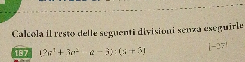 Calcola il resto delle seguenti divisioni senza eseguirle 
187 (2a^3+3a^2-a-3):(a+3) [-27]