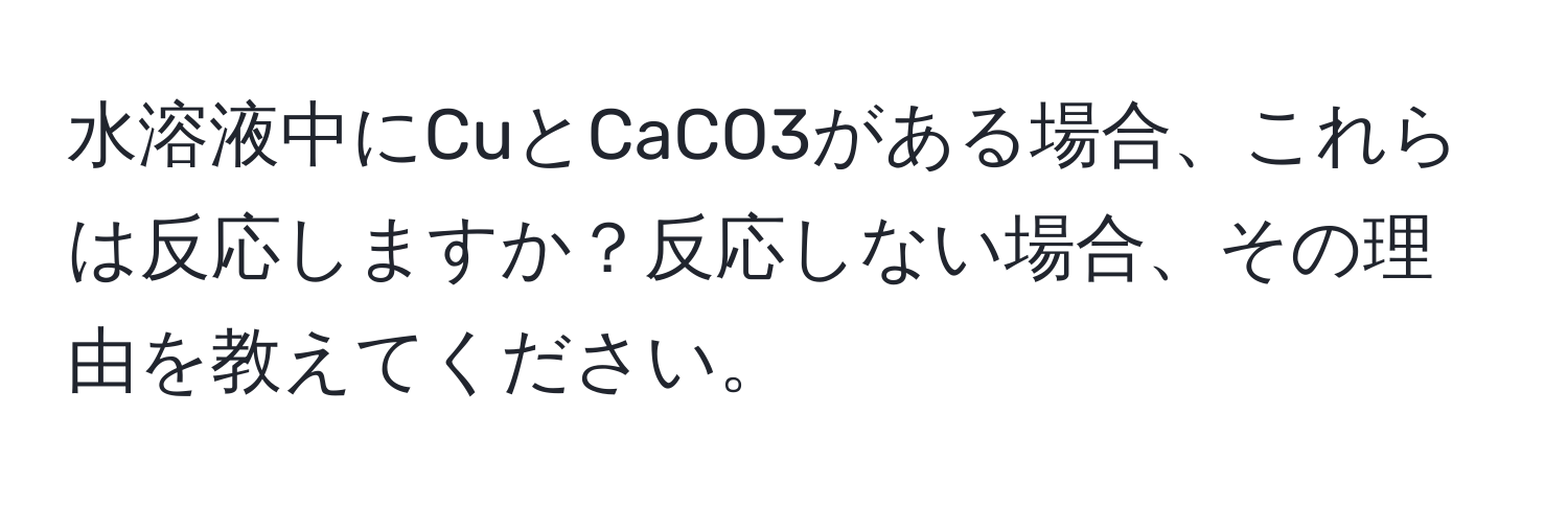 水溶液中にCuとCaCO3がある場合、これらは反応しますか？反応しない場合、その理由を教えてください。