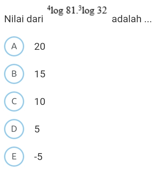 ^4log 81.^3log 32
Nilai dari adalah ...
A 20
B 15
C  10
D 5
E ) -5