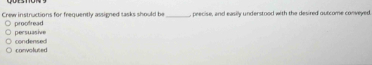 Crew instructions for frequently assigned tasks should be_ , precise, and easily understood with the desired outcome conveyed
proofread
persuasive
condensed
convoluted