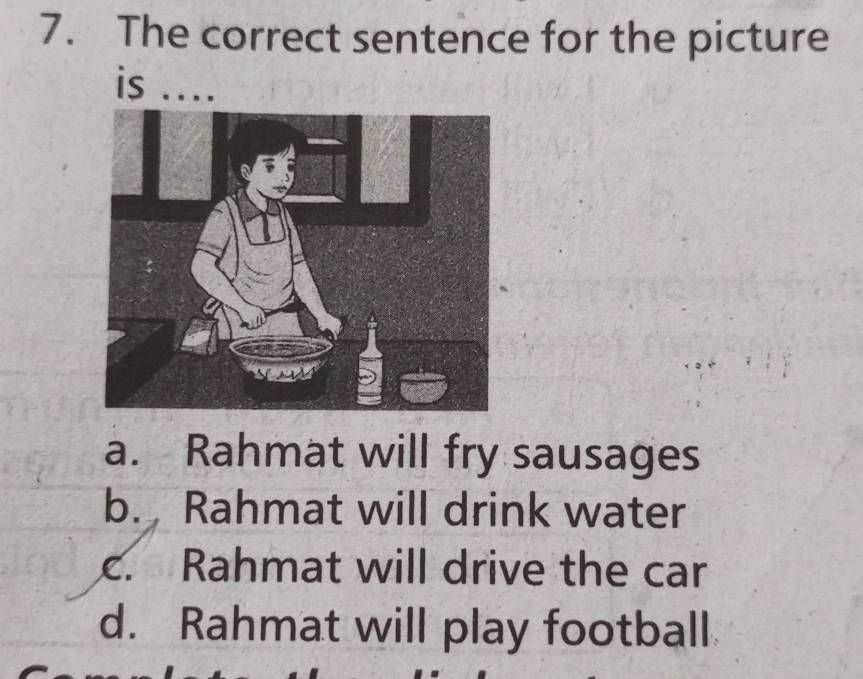 The correct sentence for the picture
is ....
a. Rahmat will fry sausages
b. Rahmat will drink water
c. Rahmat will drive the car
d. Rahmat will play football