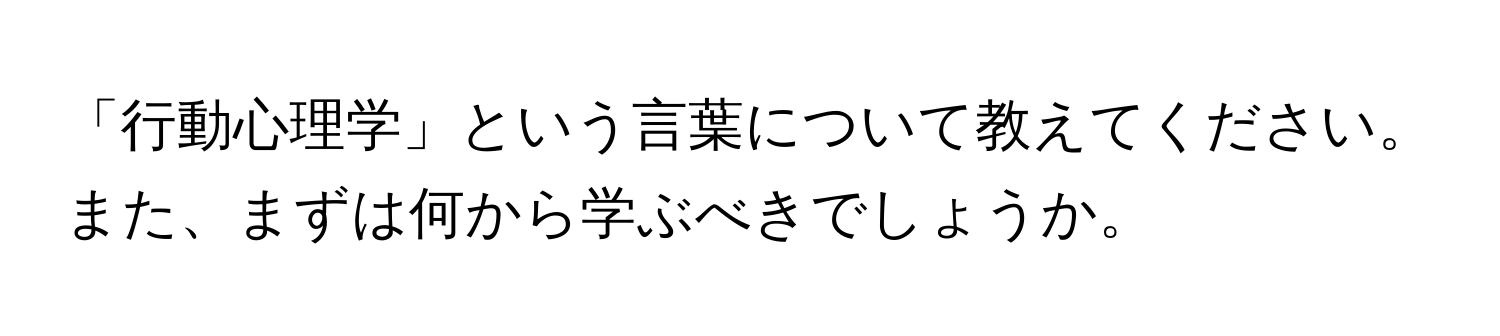 「行動心理学」という言葉について教えてください。また、まずは何から学ぶべきでしょうか。