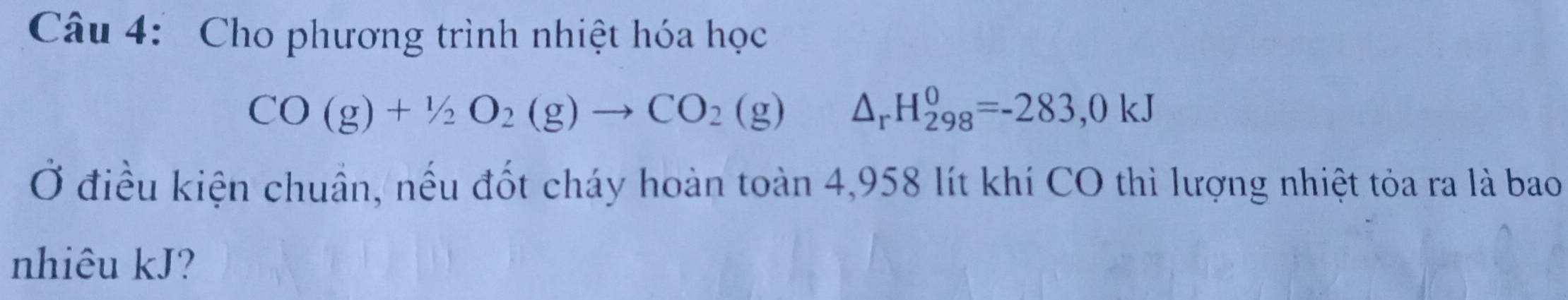 Cho phương trình nhiệt hóa học
CO(g)+1/2O_2(g)to CO_2(g) △ _rH_(298)^0=-283,0kJ
Ở điều kiện chuần, nếu đốt cháy hoàn toàn 4,958 lít khí CO thì lượng nhiệt tỏa ra là bao 
nhiêu kJ?