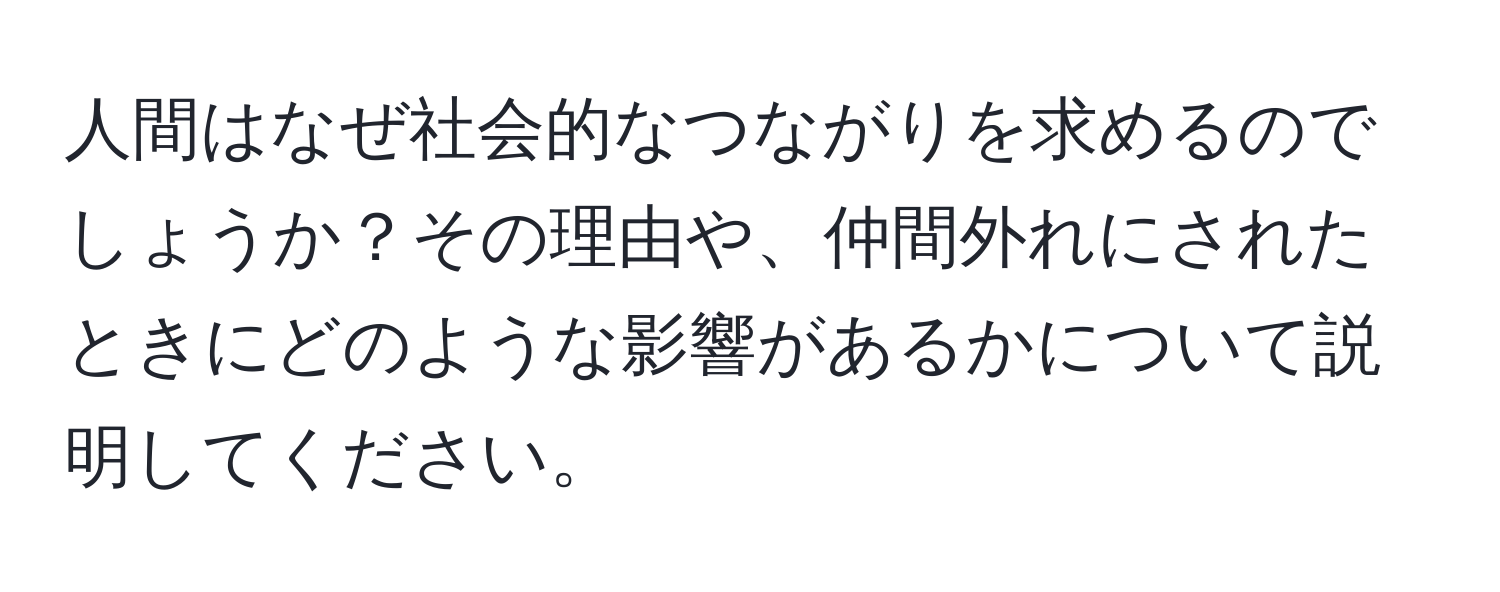 人間はなぜ社会的なつながりを求めるのでしょうか？その理由や、仲間外れにされたときにどのような影響があるかについて説明してください。