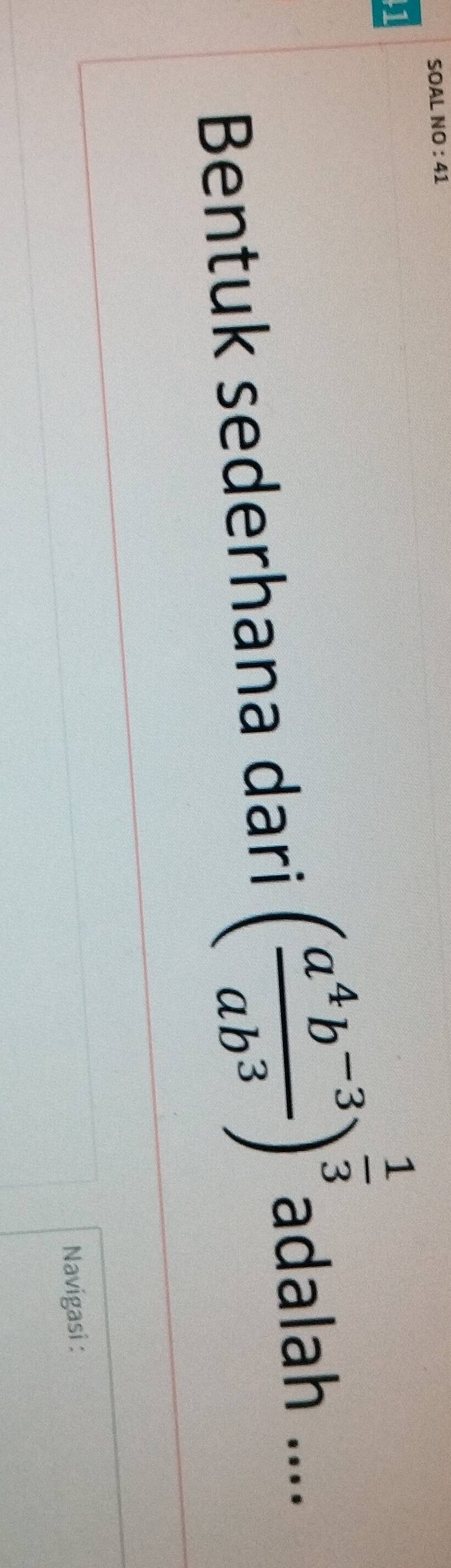 SOAL NO : 41 
1 
Bentuk sederhana dari ( (a^4b^(-3))/ab^3 )^ 1/3  adalah .... 
Navigasi :