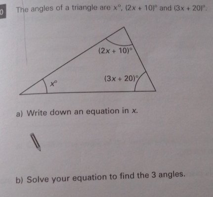 The angles of a triangle are x°,(2x+10)^circ  and (3x+20)^circ .
a) Write down an equation in x.
b) Solve your equation to find the 3 angles.