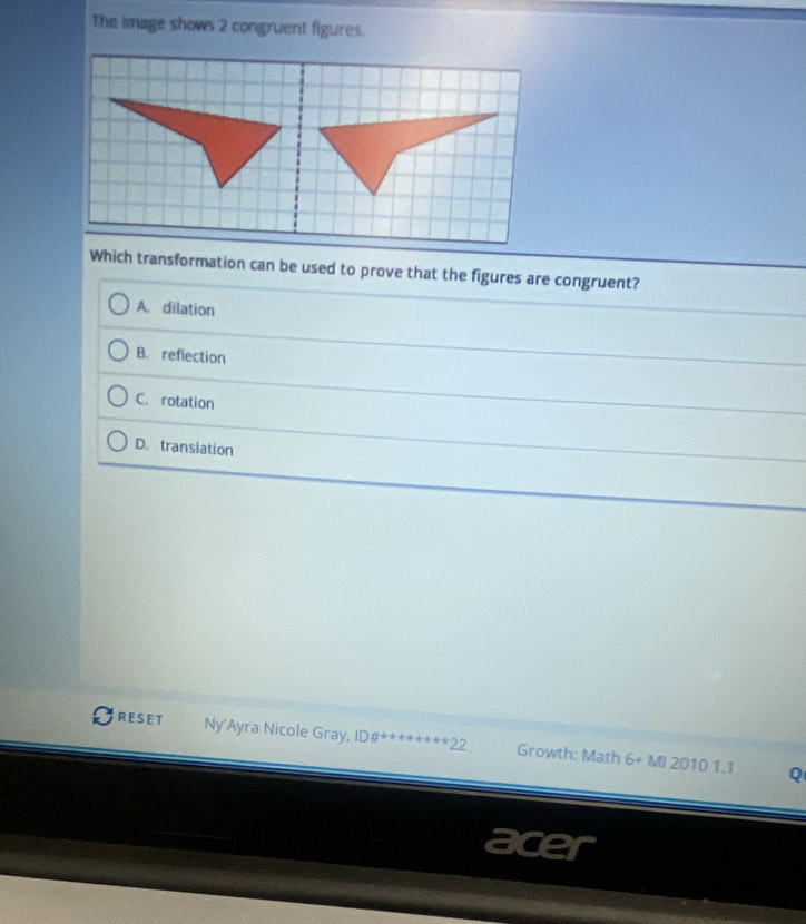 The image shows 2 congruent figures.
Which transformation can be used to prove that the figures are congruent?
A. dilation
B. reflection
C. rotation
D. transiation
RESET Ny'Ayra Nicole Gray, Dff^(-k***++)22 Growth: Math 6+MI20101.1 
Q