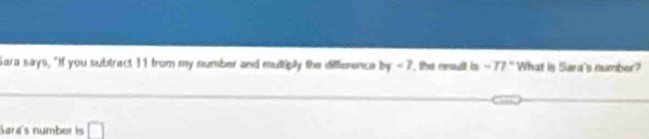 Sara says, "If you subtract 11 from my number and multibly the diffierence by-7 , the cosult is -77° What is Sara's number? 
Sara's number is □