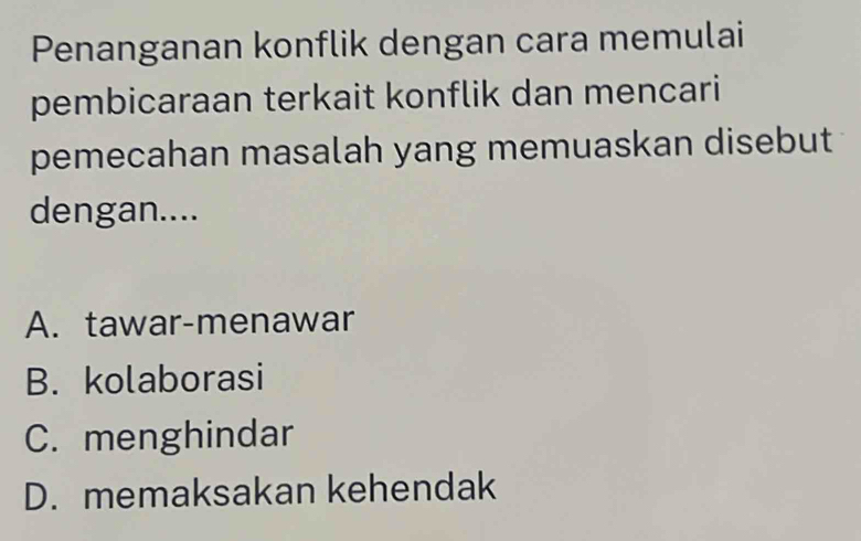 Penanganan konflik dengan cara memulai
pembicaraan terkait konflik dan mencari
pemecahan masalah yang memuaskan disebut
dengan....
A. tawar-menawar
B. kolaborasi
C. menghindar
D. memaksakan kehendak