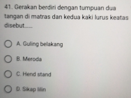 Gerakan berdiri dengan tumpuan dua
tangan di matras dan kedua kaki lurus keatas
disebut......
A. Guling belakang
B. Meroda
C. Hend stand
D. Sikap lilin