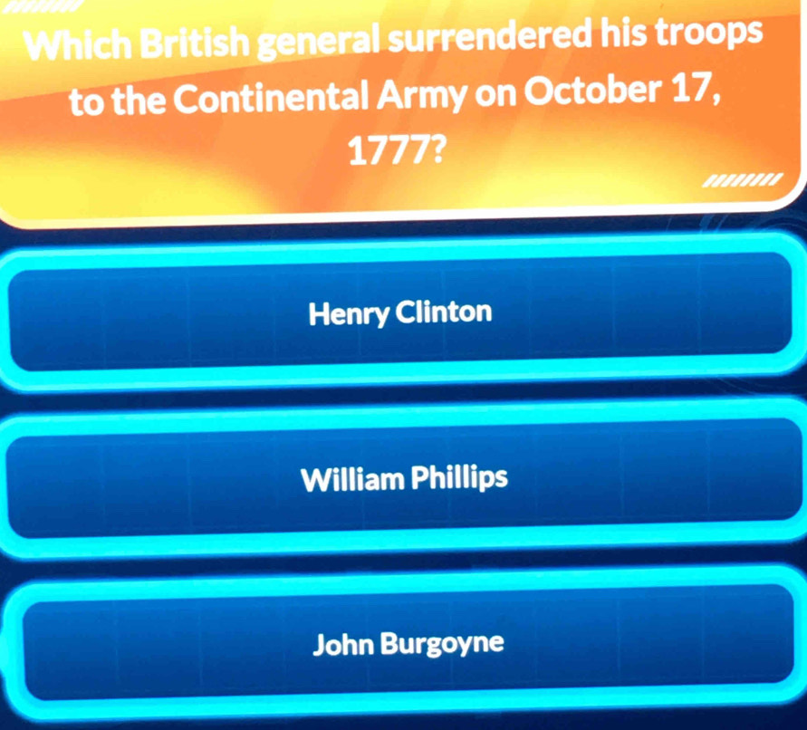 Which British general surrendered his troops
to the Continental Army on October 17,
1777?
........
Henry Clinton
William Phillips
John Burgoyne