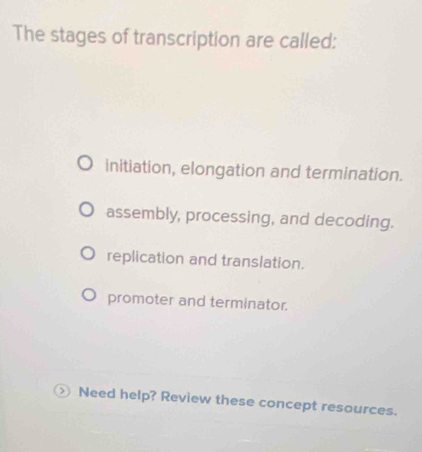 The stages of transcription are called:
initiation, elongation and termination.
assembly, processing, and decoding.
replication and translation.
promoter and terminator.
Need help? Review these concept resources.