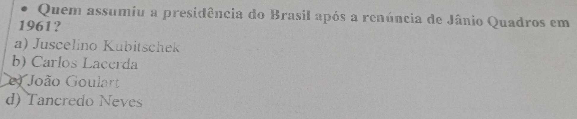 Quem assumiu a presidência do Brasil após a renúncia de Jânio Quadros em
1961?
a) Juscelino Kubitschek
b) Carlos Lacerda
e João Goulart
d) Tancredo Neves