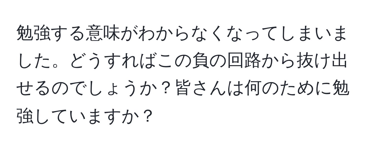 勉強する意味がわからなくなってしまいました。どうすればこの負の回路から抜け出せるのでしょうか？皆さんは何のために勉強していますか？