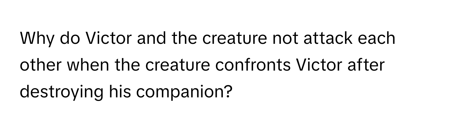 Why do Victor and the creature not attack each other when the creature confronts Victor after destroying his companion?