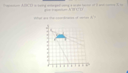 Trapexium ABCD is being enlarged using a scale factor of 2 and cantre X to 
give trapezium A'B'C'D'
What are the coordinates of vertex A'