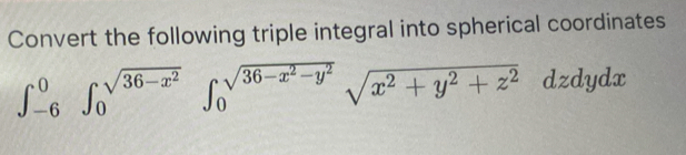 Convert the following triple integral into spherical coordinates
∈t _(-6)^0∈t _0^((sqrt(36-x^2)))∈t _0^((sqrt(36-x^2)-y^2))sqrt(x^2+y^2+z^2)dzdydx