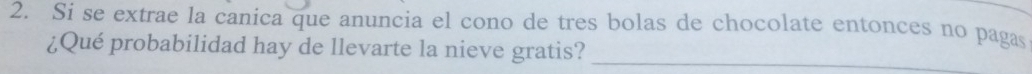 Si se extrae la canica que anuncia el cono de tres bolas de chocolate entonces no pagas 
¿Qué probabilidad hay de llevarte la nieve gratis?_