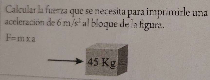 Calcular la fuerza que se necesita para imprimirle una 
aceleración de 6m/s^2 al bloque de la figura.
F=m* a
45 Kg