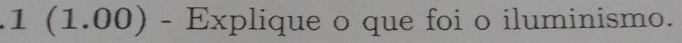 1 (1 .00) ) - Explique o que foi o iluminismo. 
1)