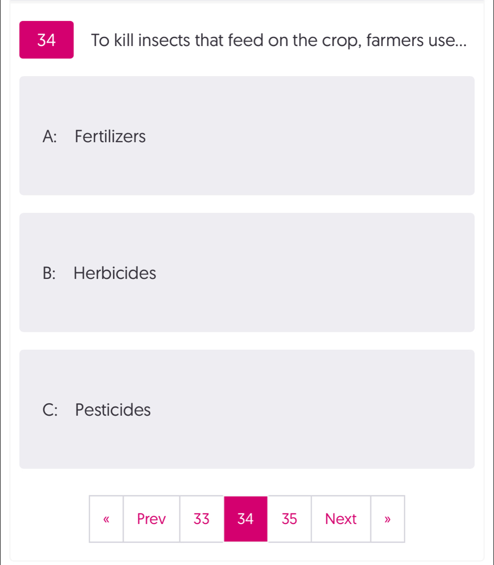 To kill insects that feed on the crop, farmers use...
A: Fertilizers
B: Herbicides
C: Pesticides