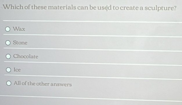 Which of these materials can be us¢d to create a sculpture?
Wax
Stone
Chocolate
lce
All of the other answers