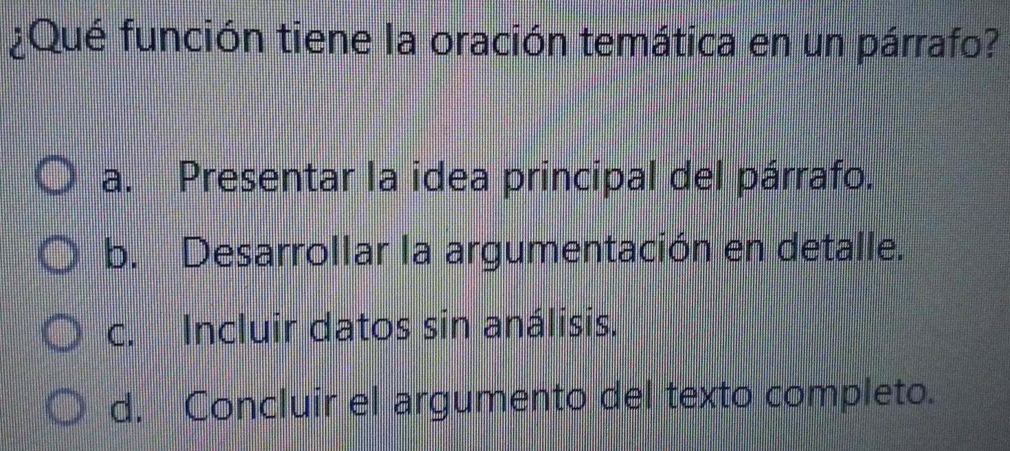 ¿Qué función tiene la oración temática en un párrafo?
a. Presentar la idea principal del párrafo.
b. Desarrollar la argumentación en detalle.
c. Incluir datos sin análisis.
d. Concluir el argumento del texto completo.