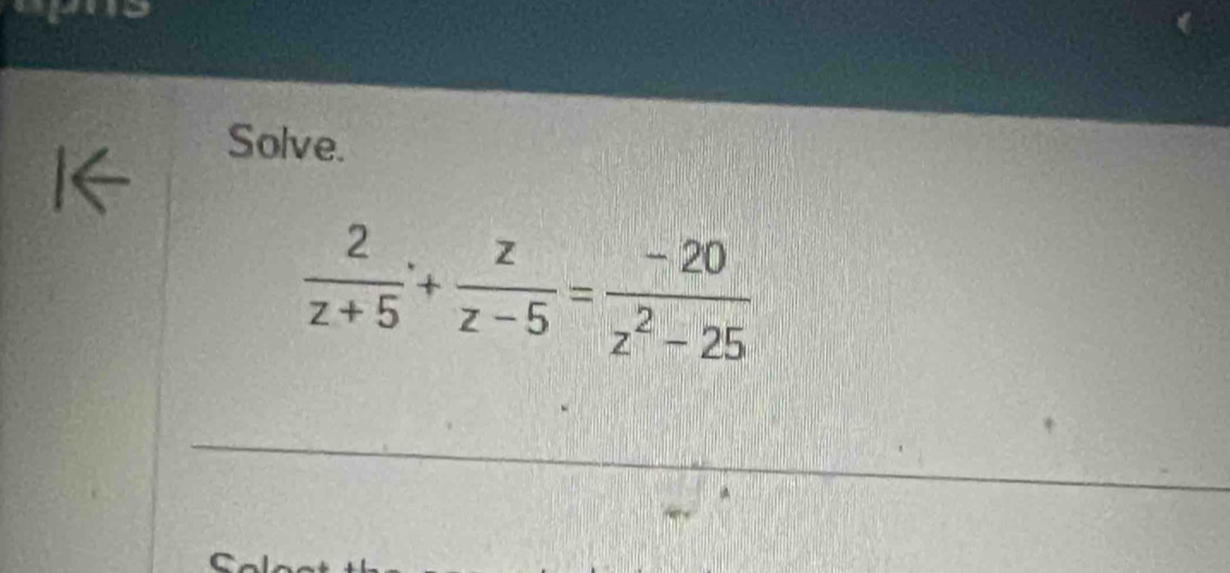 Solve.
 2/z+5 + z/z-5 = (-20)/z^2-25 