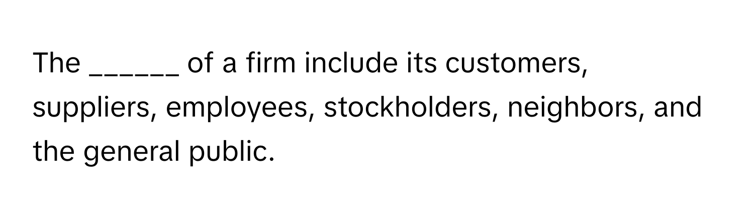 The ______ of a firm include its customers, suppliers, employees, stockholders, neighbors, and the general public.