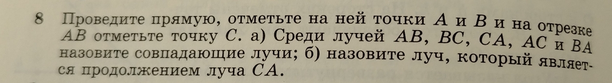 8 Проведиτе πрямую, оτмеτьτе на ней τοчки А и Βαиορна отрезке
AB отметьте точку C. а) Среди лучей AB, BC, CA, AC и BA
назовите совладаюшие лучи; б) назовите луч, который являет- 
ся продолжением луча СА.