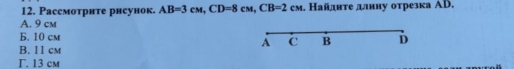 Pассмотрите рисунок. AB=3cM, CD=8cM, CB=2cM. Ηайднτе длину отрезка AD.
A. 9 cm
B. 10 cm
A C B D
B. 11 cm
Γ. 13 cm