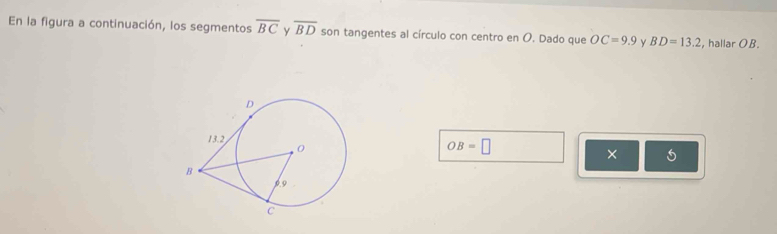 En la figura a continuación, los segmentos overline BC Y overline BD son tangentes al círculo con centro en O. Dado que OC=9.9 BD=13.2 , hallar OB.
OB=□
×