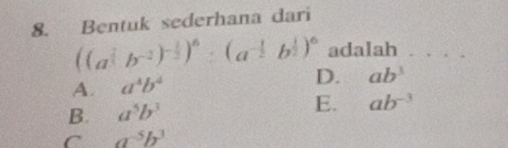 Bentuk sederhana dari
((a^(frac 2)3b^(-2))^- 1/2 )^6:(a^(-frac 1)2b^(frac 1)2)^6 adalah_
A. a^4b^4 D. ab^3
B. a^5b^3
E. ab^(-3)
C a^(-5)b^3