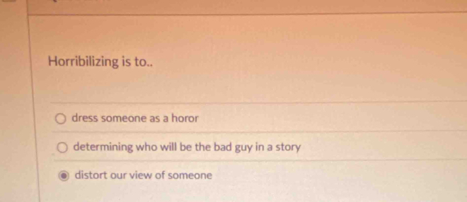 Horribilizing is to..
dress someone as a horor
determining who will be the bad guy in a story
distort our view of someone