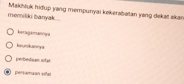 Makhluk hidup yang mempunyai kekerabatan yang dekat akan
memiliki banyak....
keragamannya
keunikannya
perbedaan sifat
persamaan sifat