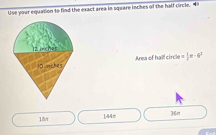 Use your equation to find the exact area in square inches of the half circle. D
Area of half circle = 1/2 π · 6^2
18π 144π
36π
Ent