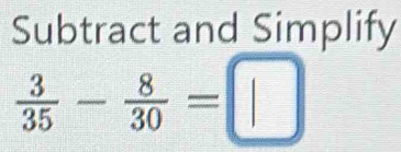 Subtract and Simplify
 3/35 - 8/30 =□