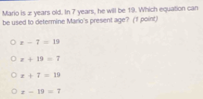 Mario is æ years old. In 7 years, he will be 19. Which equation can
be used to determine Mario's present age? (1 point)
x-7=19
x+19=7
x+7=19
x-19=7