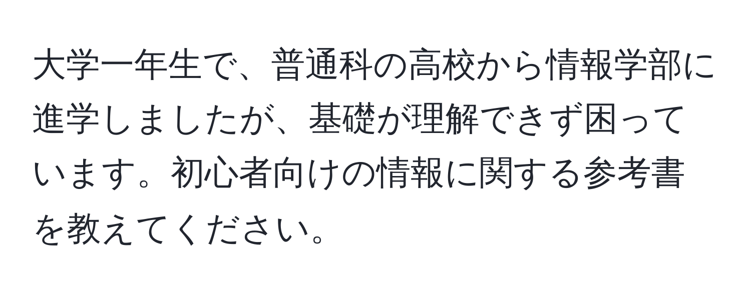 大学一年生で、普通科の高校から情報学部に進学しましたが、基礎が理解できず困っています。初心者向けの情報に関する参考書を教えてください。