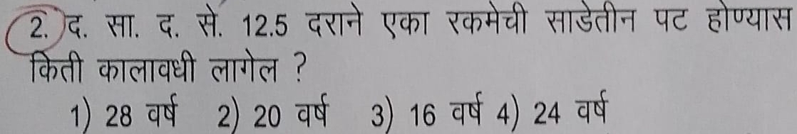 द. सा. द. से. 12.5 दराने एका रकमेची साडेतीन पट होण्यास
किती कालावधी लागेल ?
1) 28 वर्ष 2) 20 वर्ष 3) 16 वर्ष 4) 24 वर्ष