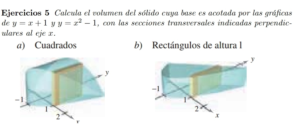 Ejercicios 5 Calcula el volumen del sólido cuya base es acotada por las gráficas
de y=x+1 Y y=x^2-1 , con las secciones transversales indicadas perpendic-
ulares al eje x.
a) Cuadrados b) Rectángulos de altura l
y
y
-1
-1
1
1
2
2
x
r