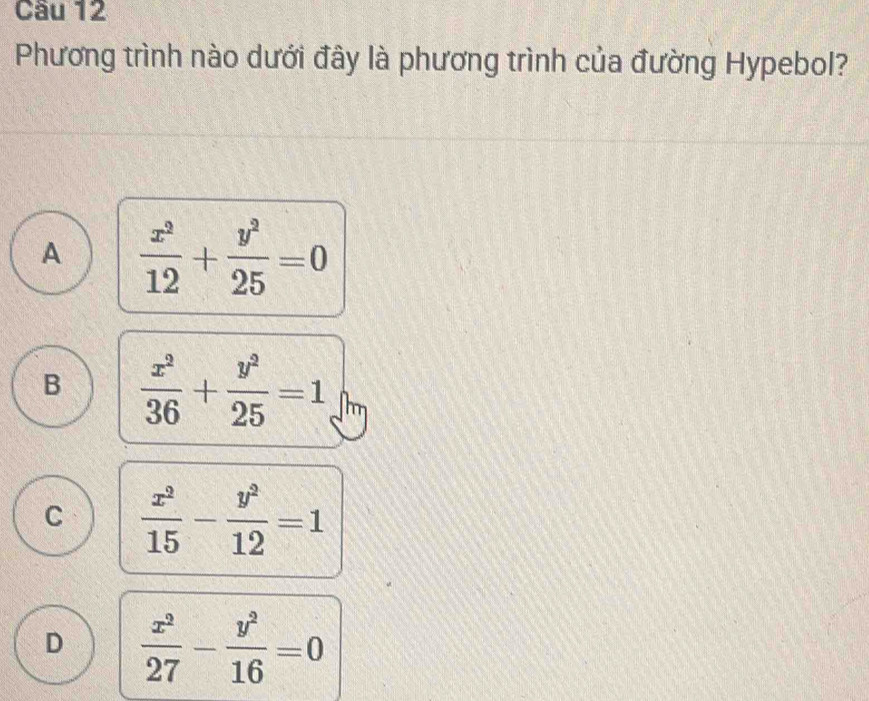 Cầu 12
Phương trình nào dưới đây là phương trình của đường Hypebol?
A  x^2/12 + y^2/25 =0
B  x^2/36 + y^2/25 =1 I
C  x^2/15 - y^2/12 =1
D  x^2/27 - y^2/16 =0