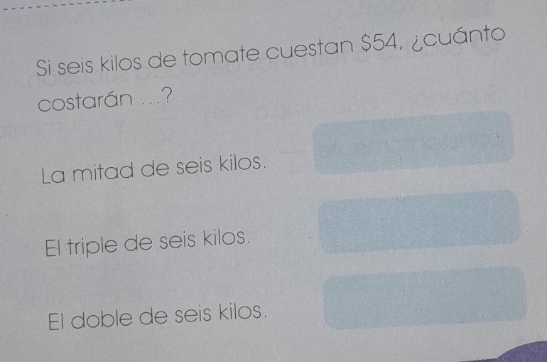 Si seis kilos de tomate cuestan $54, ¿cuánto
costarán ...?
La mitad de seis kilos.
El triple de seis kilos.
El doble de seis kilos.